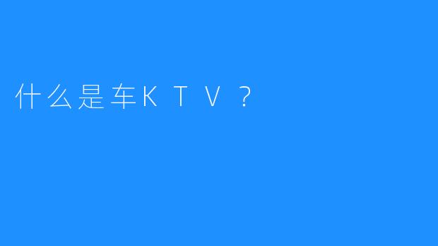 什么是车KTV？ 