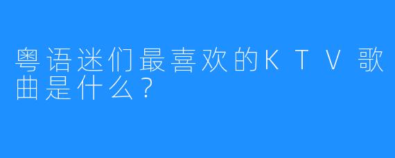 粤语迷们最喜欢的KTV歌曲是什么？