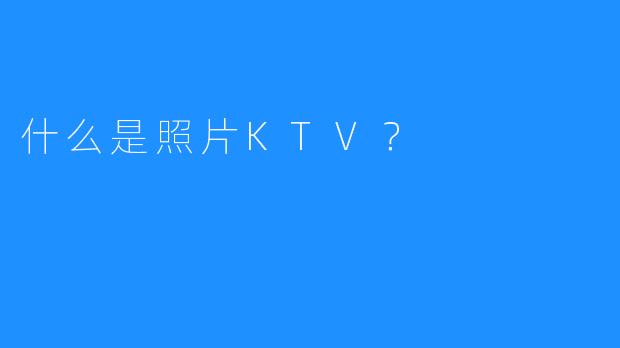 什么是照片KTV？ 