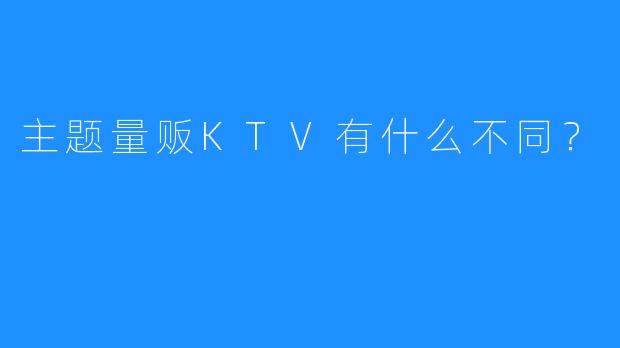 主题量贩KTV有什么不同？