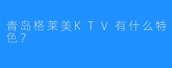 青岛格莱美KTV有什么特色？
