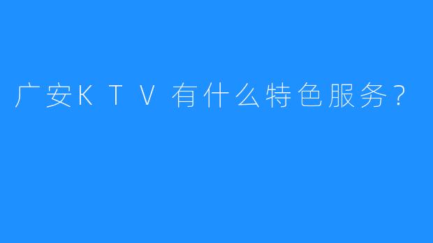 广安KTV有什么特色服务？