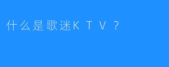 什么是歌迷KTV？