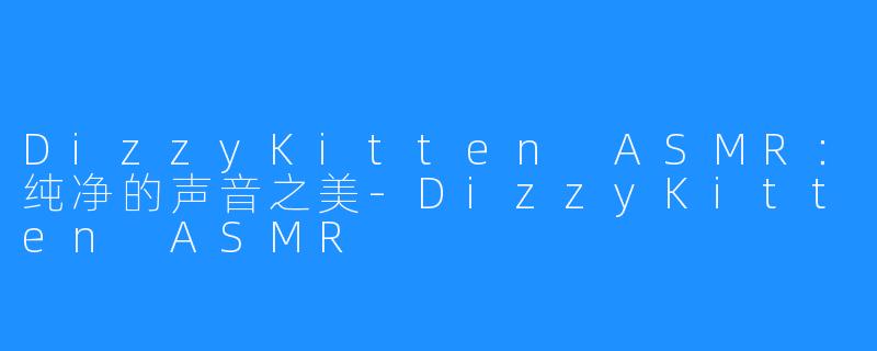 DizzyKitten ASMR：纯净的声音之美-DizzyKitten ASMR