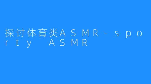 探讨体育类ASMR-sporty ASMR