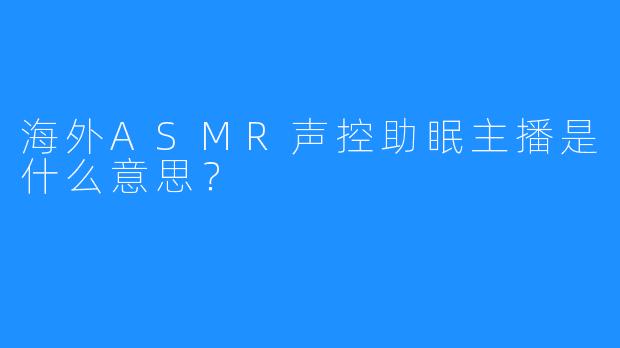 海外ASMR声控助眠主播是什么意思？