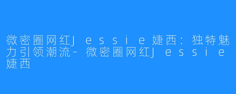 微密圈网红Jessie婕西：独特魅力引领潮流-微密圈网红Jessie婕西