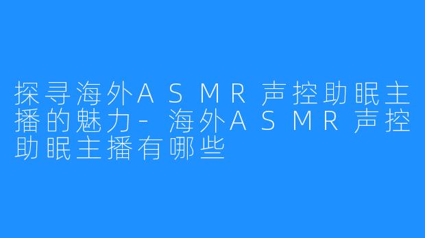 探寻海外ASMR声控助眠主播的魅力-海外ASMR声控助眠主播有哪些