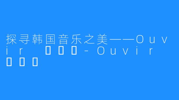探寻韩国音乐之美——Ouvir 오비르-Ouvir 오비르