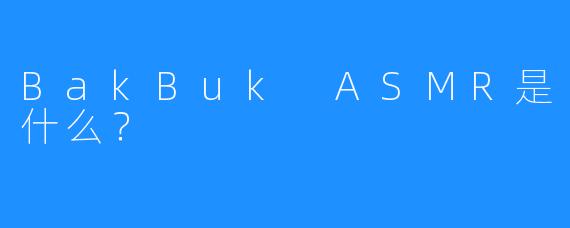 BakBuk ASMR是什么？