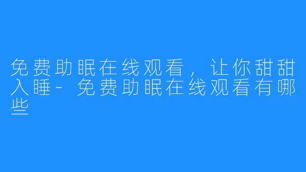 免费助眠在线观看，让你甜甜入睡-免费助眠在线观看有哪些