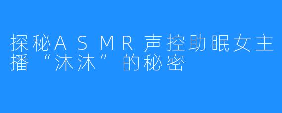 探秘ASMR声控助眠女主播“沐沐”的秘密