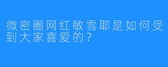 微密圈网红敏雪耶是如何受到大家喜爱的？