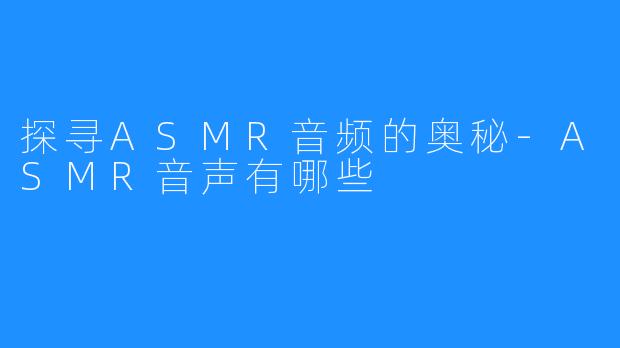 探寻ASMR音频的奥秘-ASMR音声有哪些