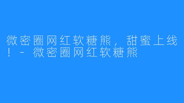 微密圈网红软糖熊，甜蜜上线！-微密圈网红软糖熊