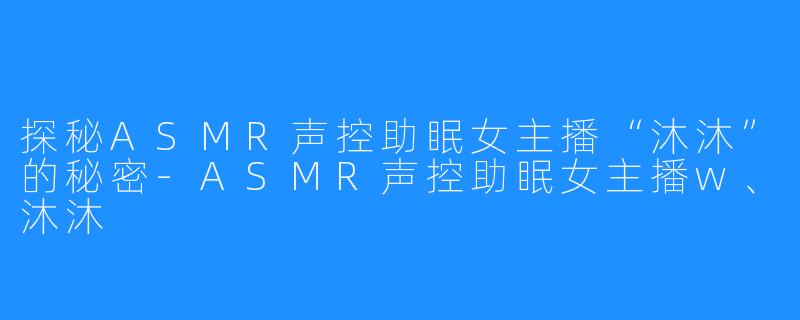 探秘ASMR声控助眠女主播“沐沐”的秘密-ASMR声控助眠女主播w、沐沐