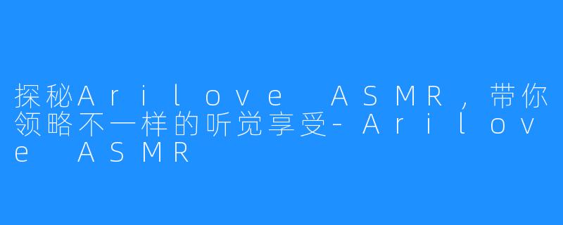 探秘Arilove ASMR，带你领略不一样的听觉享受-Arilove ASMR