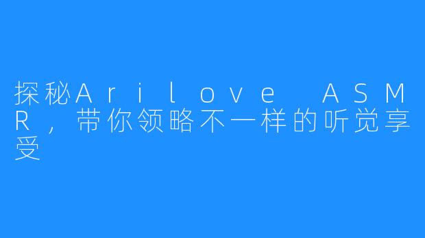 探秘Arilove ASMR，带你领略不一样的听觉享受