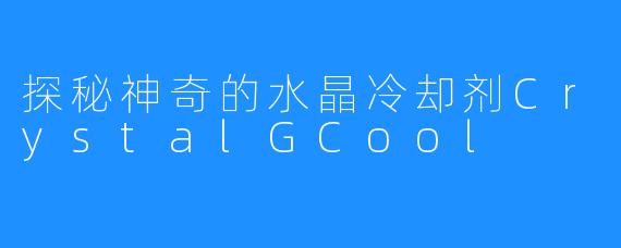 探秘神奇的水晶冷却剂CrystalGCool