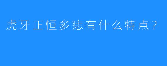 虎牙正恒多痣有什么特点？