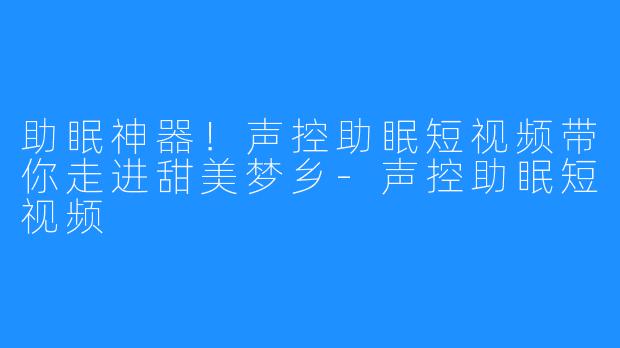 助眠神器！声控助眠短视频带你走进甜美梦乡-声控助眠短视频