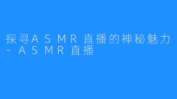 探寻ASMR直播的神秘魅力-ASMR直播