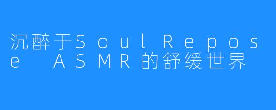 沉醉于SoulRepose ASMR的舒缓世界