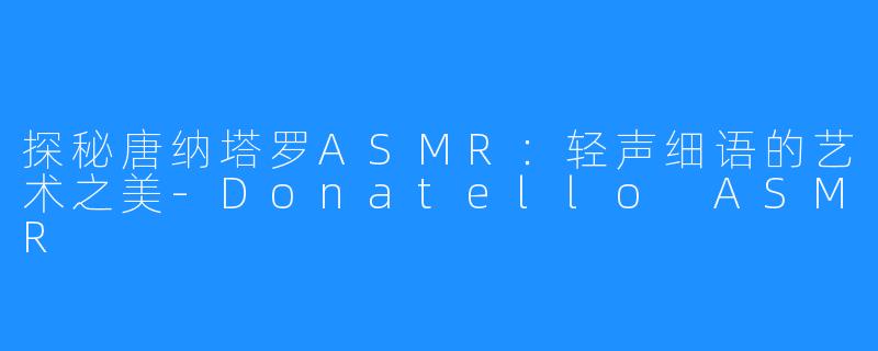 探秘唐纳塔罗ASMR：轻声细语的艺术之美-Donatello ASMR