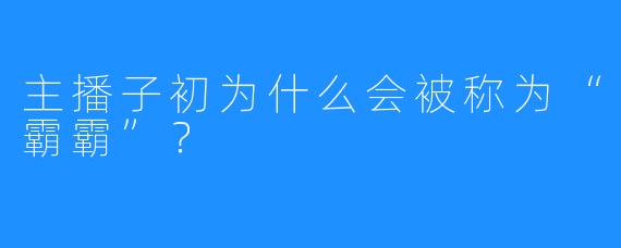 主播子初为什么会被称为“霸霸”？