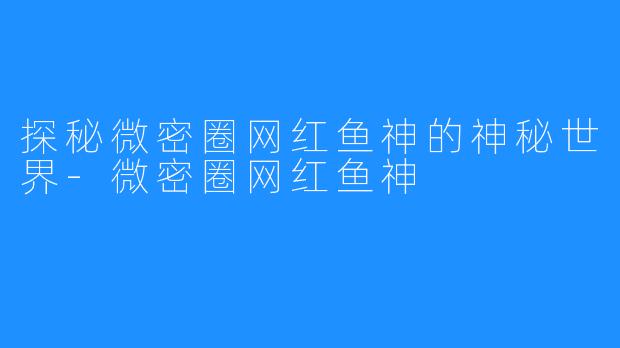 探秘微密圈网红鱼神的神秘世界-微密圈网红鱼神