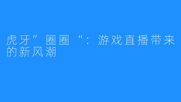 虎牙”圈圈“：游戏直播带来的新风潮