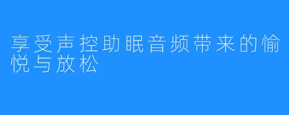 享受声控助眠音频带来的愉悦与放松