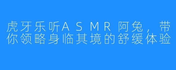 虎牙乐听ASMR阿兔，带你领略身临其境的舒缓体验