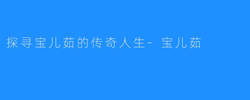 探寻宝儿茹的传奇人生-宝儿茹