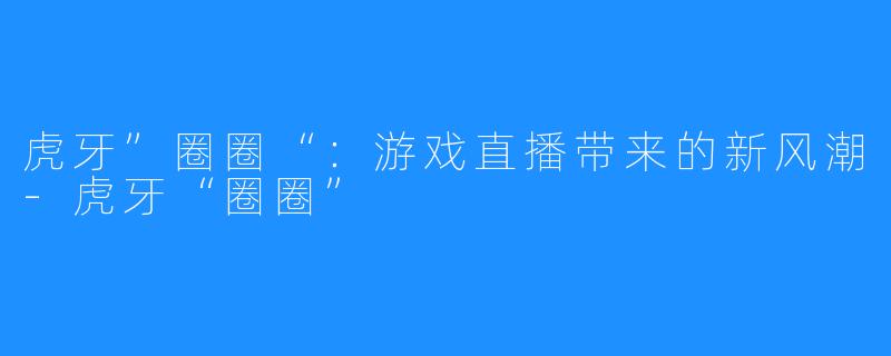 虎牙”圈圈“：游戏直播带来的新风潮-虎牙“圈圈”