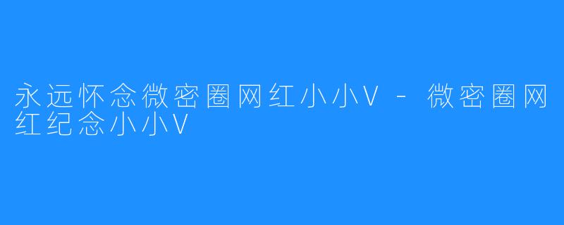 永远怀念微密圈网红小小V-微密圈网红纪念小小V