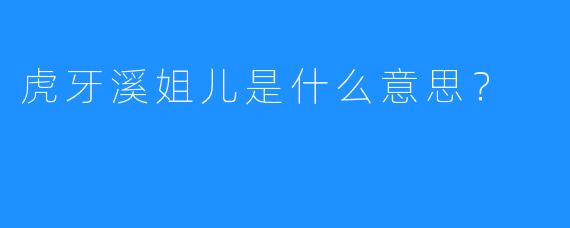 虎牙溪姐儿是什么意思？