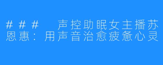 ### 声控助眠女主播苏恩惠：用声音治愈疲惫心灵