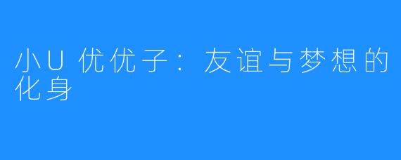 小U优优子：友谊与梦想的化身