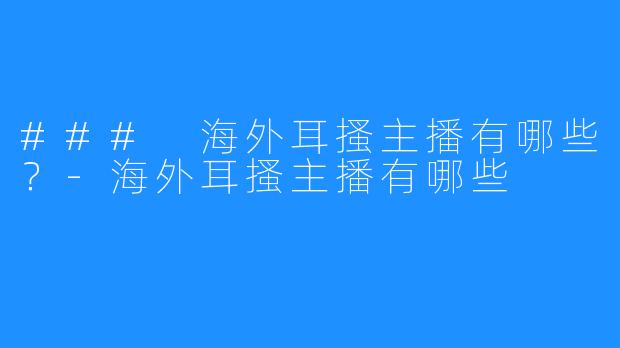 ### 海外耳搔主播有哪些？-海外耳搔主播有哪些