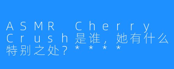 ASMR Cherry Crush是谁，她有什么特别之处？****