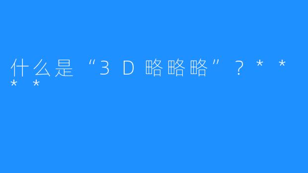 什么是“3D略略略”？****