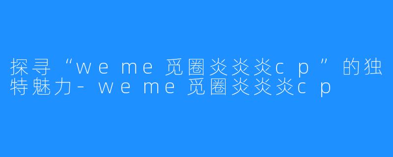 探寻“weme觅圈炎炎炎cp”的独特魅力-weme觅圈炎炎炎cp