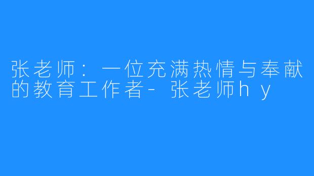 张老师：一位充满热情与奉献的教育工作者-张老师hy