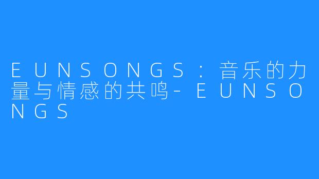 EUNSONGS：音乐的力量与情感的共鸣-EUNSONGS