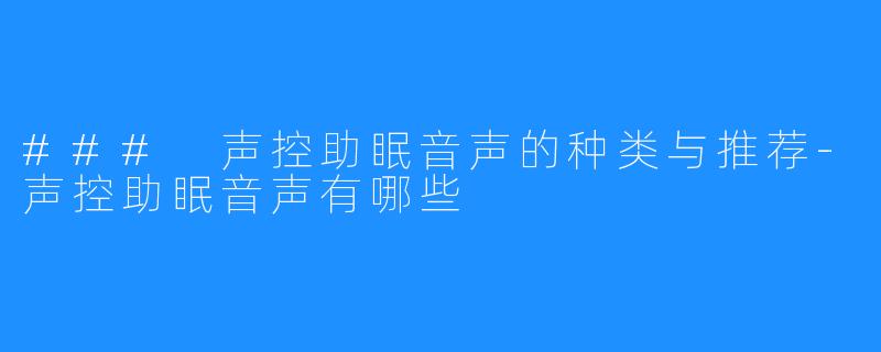 ### 声控助眠音声的种类与推荐-声控助眠音声有哪些