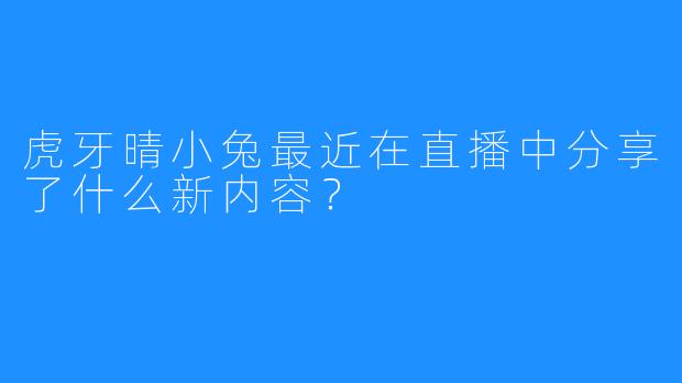 虎牙晴小兔最近在直播中分享了什么新内容？