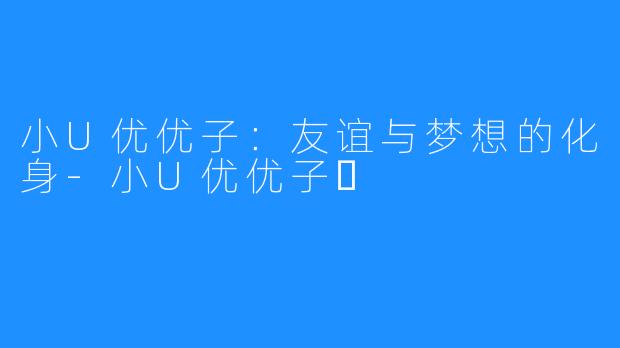 小U优优子：友谊与梦想的化身-小U优优子️