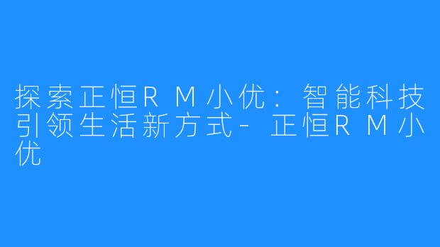 探索正恒RM小优：智能科技引领生活新方式-正恒RM小优