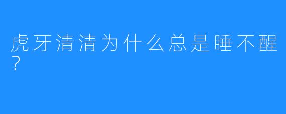 虎牙清清为什么总是睡不醒？